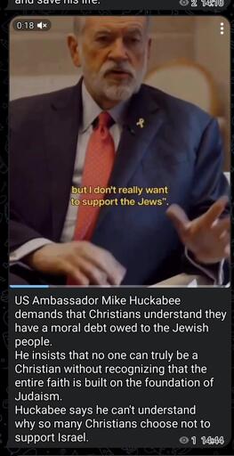 US Ambassador Mike Huckabee demands that Christians understand they have a moral debt owed to the Jewish people.
He insists that no 1 can truly be a Christian without recognizing that entire faith is built on foundation of Judaism.
He says he can't understand why so many choose not to support Israel