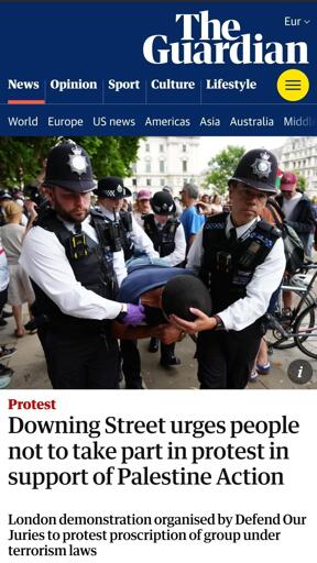 The Guardian front page with picture of British policy carrying a peaceful protester 

Downing Street urges people not to take part in protest in support of Palestine Action

London demonstration organised by Defend Our Juries to protest proscription of group under terrorism laws